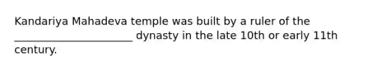 Kandariya Mahadeva temple was built by a ruler of the ______________________ dynasty in the late 10th or early 11th century.