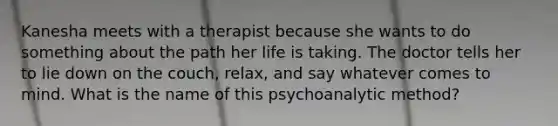 Kanesha meets with a therapist because she wants to do something about the path her life is taking. The doctor tells her to lie down on the couch, relax, and say whatever comes to mind. What is the name of this psychoanalytic method?