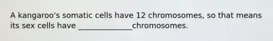 A kangaroo's somatic cells have 12 chromosomes, so that means its sex cells have ______________chromosomes.