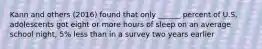 Kann and others (2016) found that only ______ percent of U.S. adolescents got eight or more hours of sleep on an average school night, 5% less than in a survey two years earlier