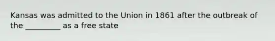 Kansas was admitted to the Union in 1861 after the outbreak of the _________ as a free state