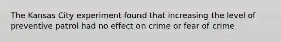 The Kansas City experiment found that increasing the level of preventive patrol had no effect on crime or fear of crime