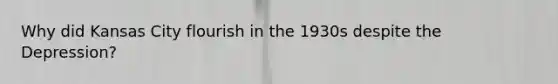 Why did Kansas City flourish in the 1930s despite the Depression?