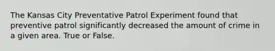 The Kansas City Preventative Patrol Experiment found that preventive patrol significantly decreased the amount of crime in a given area. True or False.