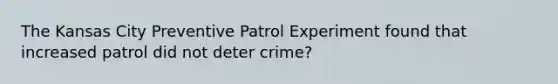 The Kansas City Preventive Patrol Experiment found that increased patrol did not deter crime?