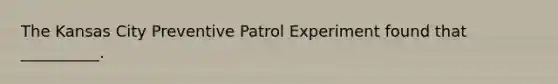 The Kansas City Preventive Patrol Experiment found that __________.