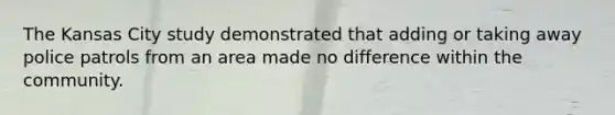 The Kansas City study demonstrated that adding or taking away police patrols from an area made no difference within the community.