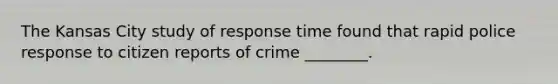 The Kansas City study of response time found that rapid police response to citizen reports of crime ________.