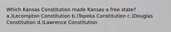 Which Kansas Constitution made Kansas a free state? a.)Lecompton Constitution b.)Topeka Constitution c.)Douglas Constitution d.)Lawrence Constitution