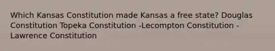 Which Kansas Constitution made Kansas a free state? Douglas Constitution Topeka Constitution -Lecompton Constitution -Lawrence Constitution