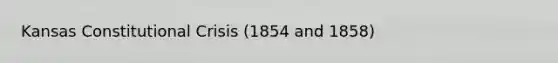 Kansas Constitutional Crisis (1854 and 1858)