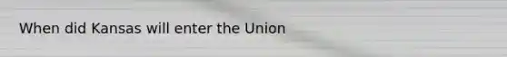 When did Kansas will enter the Union