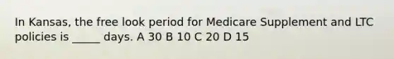 In Kansas, the free look period for Medicare Supplement and LTC policies is _____ days. A 30 B 10 C 20 D 15