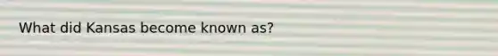 What did Kansas become known as?