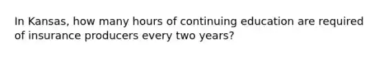 In Kansas, how many hours of continuing education are required of insurance producers every two years?