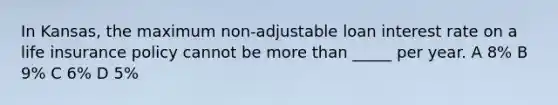 In Kansas, the maximum non-adjustable loan interest rate on a life insurance policy cannot be more than _____ per year. A 8% B 9% C 6% D 5%