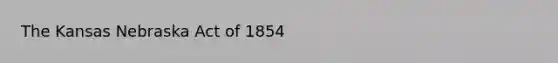 The Kansas Nebraska Act of 1854