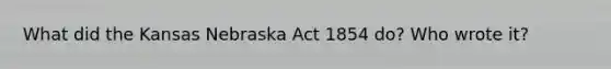 What did the Kansas Nebraska Act 1854 do? Who wrote it?