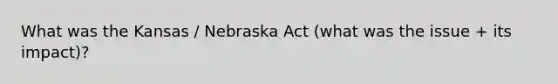 What was the Kansas / Nebraska Act (what was the issue + its impact)?