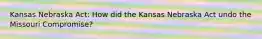 Kansas Nebraska Act: How did the Kansas Nebraska Act undo the Missouri Compromise?