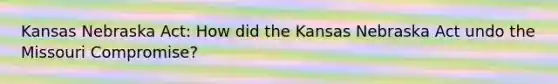Kansas Nebraska Act: How did the Kansas Nebraska Act undo the Missouri Compromise?