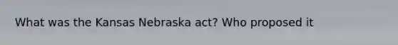 What was the Kansas Nebraska act? Who proposed it