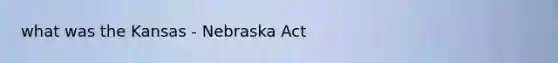 what was the Kansas - Nebraska Act