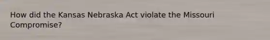 How did the Kansas Nebraska Act violate the Missouri Compromise?