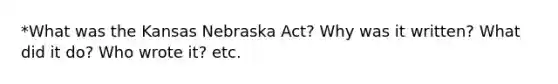 *What was the Kansas Nebraska Act? Why was it written? What did it do? Who wrote it? etc.