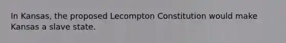 In Kansas, the proposed Lecompton Constitution would make Kansas a slave state.