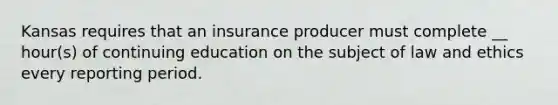 Kansas requires that an insurance producer must complete __ hour(s) of continuing education on the subject of law and ethics every reporting period.