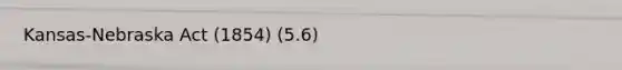 Kansas-Nebraska Act (1854) (5.6)