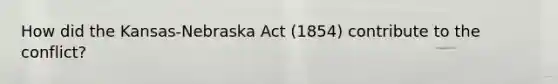 How did the Kansas-Nebraska Act (1854) contribute to the conflict?