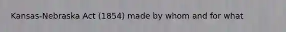 Kansas-Nebraska Act (1854) made by whom and for what