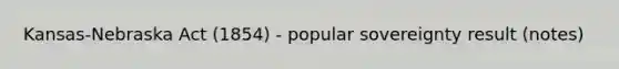 Kansas-Nebraska Act (1854) - popular sovereignty result (notes)