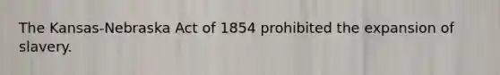 The Kansas-Nebraska Act of 1854 prohibited the expansion of slavery.