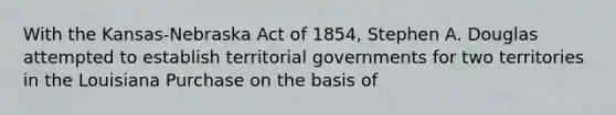 With the Kansas-Nebraska Act of 1854, Stephen A. Douglas attempted to establish territorial governments for two territories in the Louisiana Purchase on the basis of