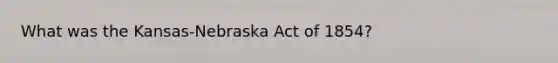 What was the Kansas-Nebraska Act of 1854?