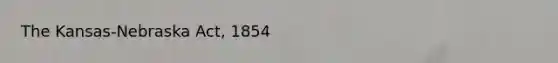 The Kansas-Nebraska Act, 1854
