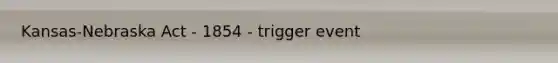 Kansas-Nebraska Act - 1854 - trigger event