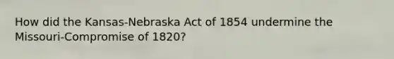 How did the Kansas-Nebraska Act of 1854 undermine the Missouri-Compromise of 1820?