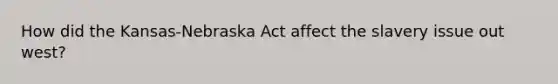 How did the Kansas-Nebraska Act affect the slavery issue out west?