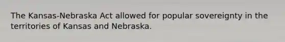 The Kansas-Nebraska Act allowed for popular sovereignty in the territories of Kansas and Nebraska.