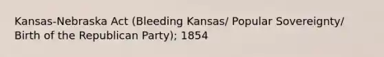 Kansas-Nebraska Act (Bleeding Kansas/ Popular Sovereignty/ Birth of the Republican Party); 1854