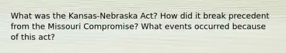 What was the Kansas-Nebraska Act? How did it break precedent from the Missouri Compromise? What events occurred because of this act?