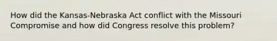 How did the Kansas-Nebraska Act conflict with the Missouri Compromise and how did Congress resolve this problem?