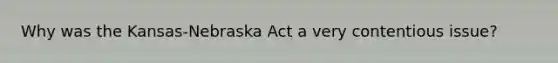 Why was the Kansas-Nebraska Act a very contentious issue?