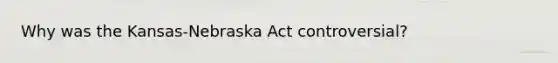 Why was the Kansas-Nebraska Act controversial?