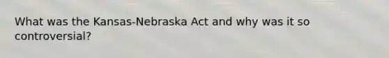 What was the Kansas-Nebraska Act and why was it so controversial?