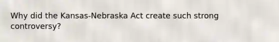 Why did the Kansas-Nebraska Act create such strong controversy?